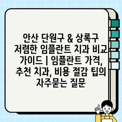 안산 단원구 & 상록구 저렴한 임플란트 치과 비교 가이드 | 임플란트 가격, 추천 치과, 비용 절감 팁