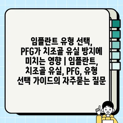 임플란트 유형 선택, PFG가 치조골 유실 방지에 미치는 영향 | 임플란트, 치조골 유실, PFG, 유형 선택 가이드