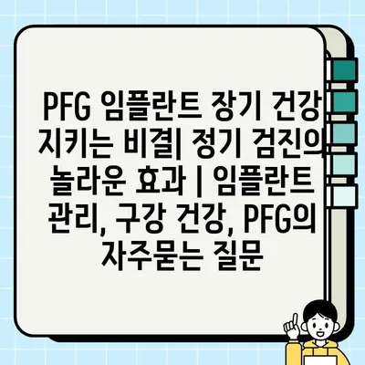 PFG 임플란트 장기 건강 지키는 비결| 정기 검진의 놀라운 효과 | 임플란트 관리, 구강 건강, PFG