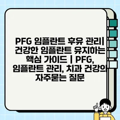 PFG 임플란트 후유 관리| 건강한 임플란트 유지하는 핵심 가이드 | PFG, 임플란트 관리, 치과 건강