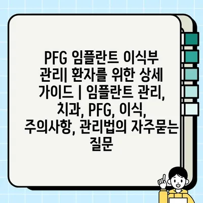 PFG 임플란트 이식부 관리| 환자를 위한 상세 가이드 | 임플란트 관리, 치과, PFG, 이식, 주의사항, 관리법