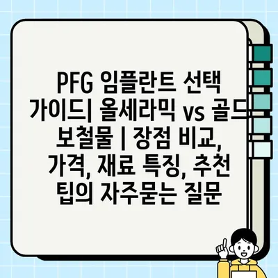 PFG 임플란트 선택 가이드| 올세라믹 vs 골드 보철물 | 장점 비교, 가격, 재료 특징, 추천 팁