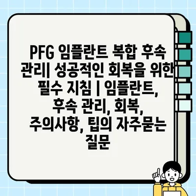 PFG 임플란트 복합 후속 관리| 성공적인 회복을 위한 필수 지침 | 임플란트, 후속 관리, 회복, 주의사항, 팁