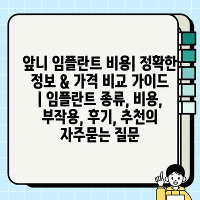 앞니 임플란트 비용| 정확한 정보 & 가격 비교 가이드 | 임플란트 종류, 비용, 부작용, 후기, 추천