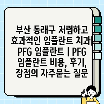 부산 동래구 저렴하고 효과적인 임플란트 치과| PFG 임플란트 | PFG 임플란트 비용, 후기, 장점