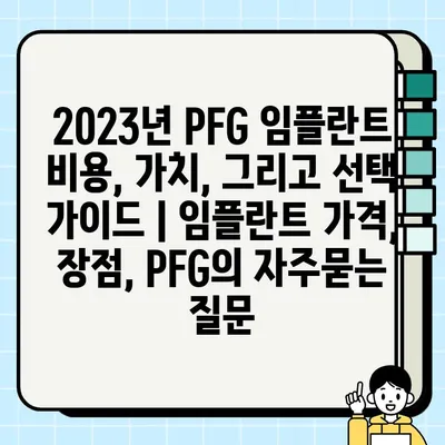 2023년 PFG 임플란트 비용, 가치, 그리고 선택 가이드 | 임플란트 가격, 장점, PFG