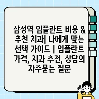 삼성역 임플란트 비용 & 추천 치과| 나에게 맞는 선택 가이드 | 임플란트 가격, 치과 추천, 상담