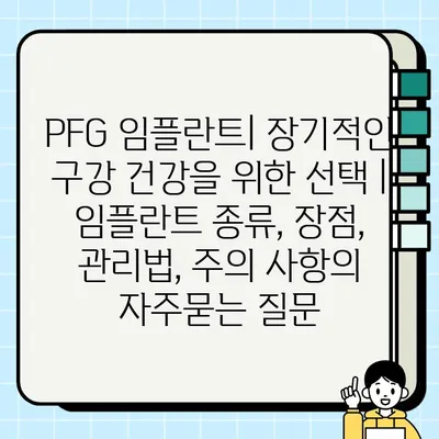 PFG 임플란트| 장기적인 구강 건강을 위한 선택 | 임플란트 종류, 장점, 관리법, 주의 사항