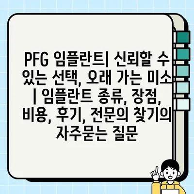 PFG 임플란트| 신뢰할 수 있는 선택, 오래 가는 미소 | 임플란트 종류, 장점, 비용, 후기, 전문의 찾기