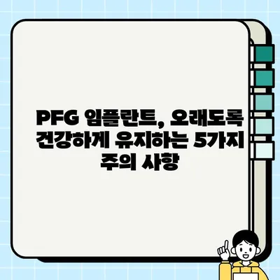 PFG 임플란트 장기 성공을 위한 5가지 핵심 전략 | 임플란트 성공률, 유지 관리, 수명, 주의 사항
