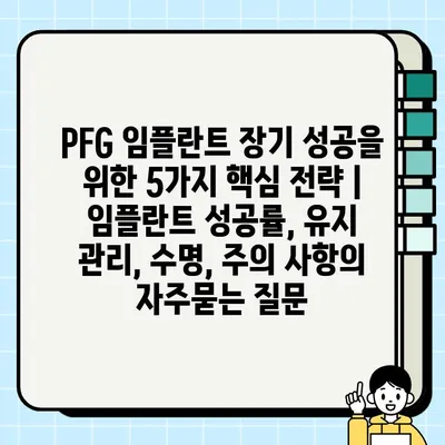 PFG 임플란트 장기 성공을 위한 5가지 핵심 전략 | 임플란트 성공률, 유지 관리, 수명, 주의 사항