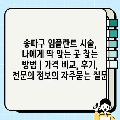 송파구 임플란트 시술, 나에게 딱 맞는 곳 찾는 방법 | 가격 비교, 후기, 전문의 정보