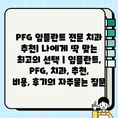 PFG 임플란트 전문 치과 추천| 나에게 딱 맞는 최고의 선택 | 임플란트, PFG, 치과, 추천, 비용, 후기