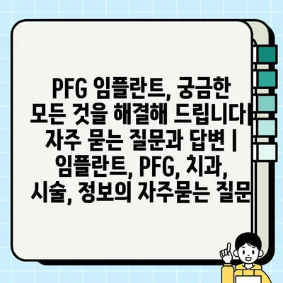 PFG 임플란트, 궁금한 모든 것을 해결해 드립니다| 자주 묻는 질문과 답변 | 임플란트, PFG, 치과, 시술, 정보