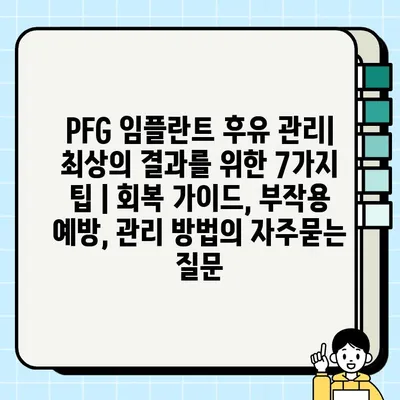 PFG 임플란트 후유 관리| 최상의 결과를 위한 7가지 팁 | 회복 가이드, 부작용 예방, 관리 방법