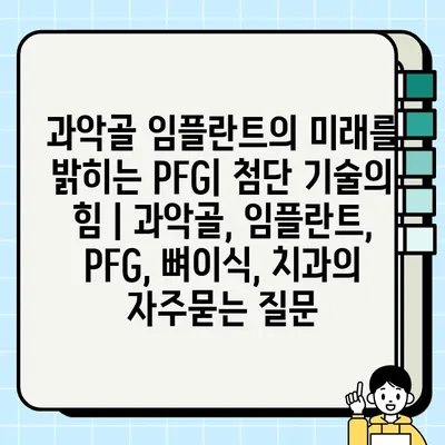 과악골 임플란트의 미래를 밝히는 PFG| 첨단 기술의 힘 | 과악골, 임플란트, PFG, 뼈이식, 치과