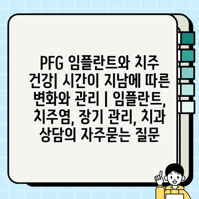 PFG 임플란트와 치주 건강| 시간이 지남에 따른 변화와 관리 | 임플란트, 치주염, 장기 관리, 치과 상담