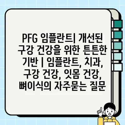 PFG 임플란트| 개선된 구강 건강을 위한 튼튼한 기반 | 임플란트, 치과, 구강 건강, 잇몸 건강, 뼈이식