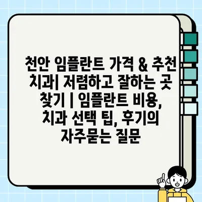 천안 임플란트 가격 & 추천 치과| 저렴하고 잘하는 곳 찾기 | 임플란트 비용, 치과 선택 팁, 후기