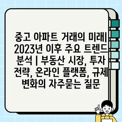 중고 아파트 거래의 미래| 2023년 이후 주요 트렌드 분석 | 부동산 시장, 투자 전략, 온라인 플랫폼, 규제 변화