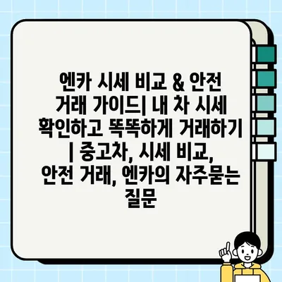 엔카 시세 비교 & 안전 거래 가이드| 내 차 시세 확인하고 똑똑하게 거래하기 | 중고차, 시세 비교, 안전 거래, 엔카