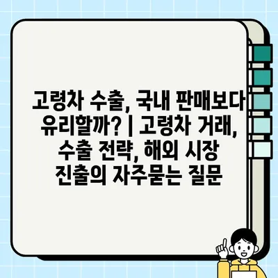 고령차 수출, 국내 판매보다 유리할까? | 고령차 거래, 수출 전략, 해외 시장 진출