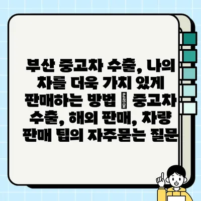 부산 중고차 수출, 나의 차를 더욱 가치 있게 판매하는 방법 | 중고차 수출, 해외 판매, 차량 판매 팁