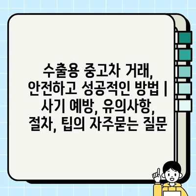 수출용 중고차 거래, 안전하고 성공적인 방법 | 사기 예방, 유의사항, 절차, 팁