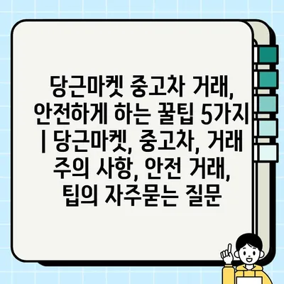 당근마켓 중고차 거래, 안전하게 하는 꿀팁 5가지 | 당근마켓, 중고차, 거래 주의 사항, 안전 거래, 팁