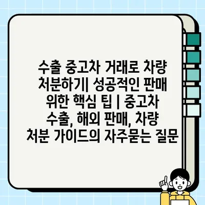 수출 중고차 거래로 차량 처분하기| 성공적인 판매 위한 핵심 팁 | 중고차 수출, 해외 판매, 차량 처분 가이드