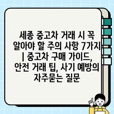 세종 중고차 거래 시 꼭 알아야 할 주의 사항 7가지 | 중고차 구매 가이드, 안전 거래 팁, 사기 예방