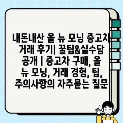 내돈내산 올 뉴 모닝 중고차 거래 후기| 꿀팁&실수담 공개 | 중고차 구매, 올 뉴 모닝, 거래 경험, 팁, 주의사항