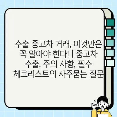 수출 중고차 거래, 이것만은 꼭 알아야 한다! | 중고차 수출, 주의 사항, 필수 체크리스트