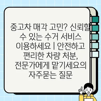 중고차 매각 고민? 신뢰할 수 있는 수거 서비스 이용하세요 | 안전하고 편리한 차량 처분, 전문가에게 맡기세요