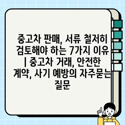 중고차 판매, 서류 철저히 검토해야 하는 7가지 이유 | 중고차 거래, 안전한 계약, 사기 예방