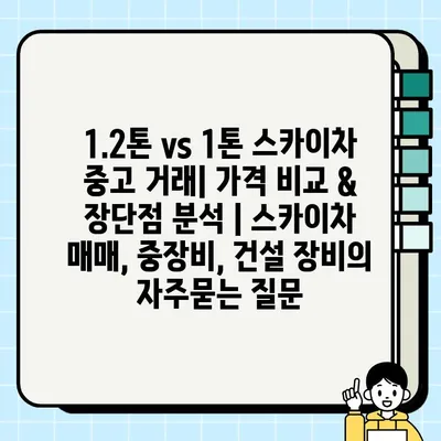 1.2톤 vs 1톤 스카이차 중고 거래| 가격 비교 & 장단점 분석 | 스카이차 매매, 중장비, 건설 장비