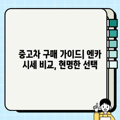 엔카 시세 비교 견적 서비스 활용, 중고차 매매 성공 전략 | 중고차 구매 가이드, 합리적인 가격, 똑똑한 소비