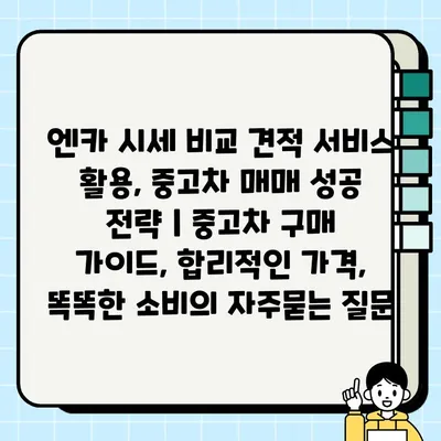 엔카 시세 비교 견적 서비스 활용, 중고차 매매 성공 전략 | 중고차 구매 가이드, 합리적인 가격, 똑똑한 소비