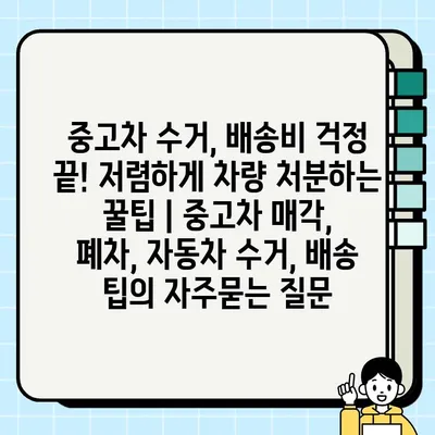 중고차 수거, 배송비 걱정 끝! 저렴하게 차량 처분하는 꿀팁 | 중고차 매각, 폐차, 자동차 수거, 배송 팁