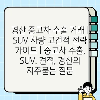 경산 중고차 수출 거래 | SUV 차량 고견적 전략 가이드 | 중고차 수출, SUV, 견적, 경산