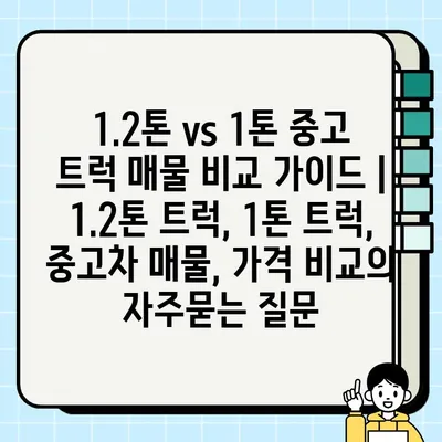 1.2톤 vs 1톤 중고 트럭 매물 비교 가이드 | 1.2톤 트럭, 1톤 트럭, 중고차 매물, 가격 비교