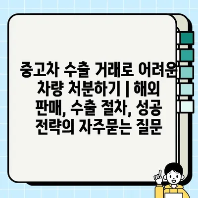 중고차 수출 거래로 어려운 차량 처분하기 | 해외 판매, 수출 절차, 성공 전략