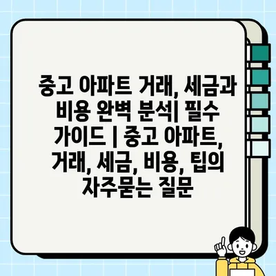 중고 아파트 거래, 세금과 비용 완벽 분석| 필수 가이드 | 중고 아파트, 거래, 세금, 비용, 팁