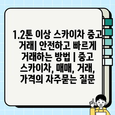 1.2톤 이상 스카이차 중고 거래| 안전하고 빠르게 거래하는 방법 | 중고 스카이차, 매매, 거래, 가격