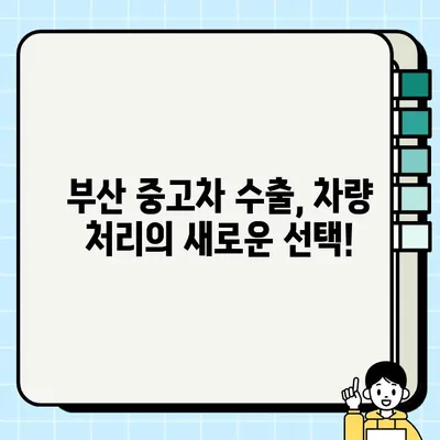 부산 중고차 수출| 국내 판매 어려운 차량, 이젠 해외로! | 중고차 수출, 부산, 해외 판매, 차량 처리