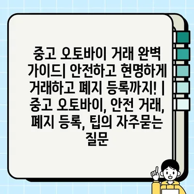 중고 오토바이 거래 완벽 가이드| 안전하고 현명하게 거래하고 폐지 등록까지! | 중고 오토바이, 안전 거래, 폐지 등록, 팁