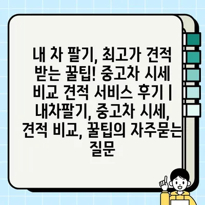 내 차 팔기, 최고가 견적 받는 꿀팁! 중고차 시세 비교 견적 서비스 후기 | 내차팔기, 중고차 시세, 견적 비교, 꿀팁