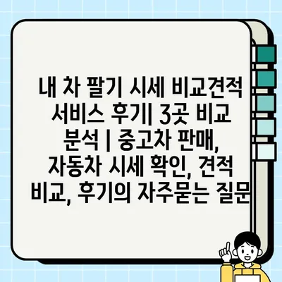 내 차 팔기 시세 비교견적 서비스 후기| 3곳 비교 분석 | 중고차 판매, 자동차 시세 확인, 견적 비교, 후기