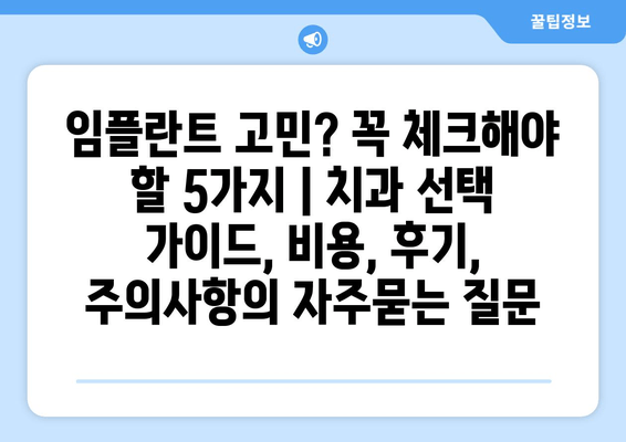 임플란트 고민? 꼭 체크해야 할 5가지 | 치과 선택 가이드, 비용, 후기, 주의사항