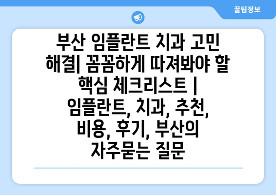 부산 임플란트 치과 고민 해결| 꼼꼼하게 따져봐야 할 핵심 체크리스트 | 임플란트, 치과, 추천, 비용, 후기, 부산